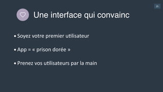 25
Une interface qui convainc
•Soyez  votre  premier  uGlisateur  
•App  =  «  prison  dorée  »  
•Prenez  vos  uGlisateurs  par  la  main
 