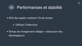 28
Performances et stabilité
•45%  des  applis  crashent  1%  du  temps  
• UGlisez  Crihercism  
•Temps  de  chargement  allégés  =  obsession  des  
développeurs
 