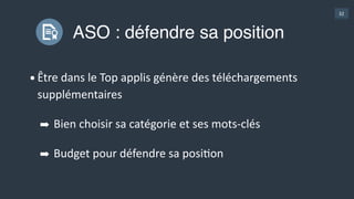 32
ASO : défendre sa position
•Être  dans  le  Top  applis  génère  des  téléchargements  
supplémentaires  
➡ Bien  choisir  sa  catégorie  et  ses  mots-­‐clés  
➡ Budget  pour  défendre  sa  posiGon
 