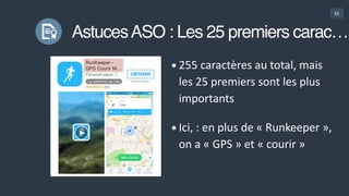35
AstucesASO : Les 25 premiers carac…
•255  caractères  au  total,  mais  
les  25  premiers  sont  les  plus  
importants  
•Ici,  :  en  plus  de  «  Runkeeper  »,  
on  a  «  GPS  »  et  «  courir  »
 