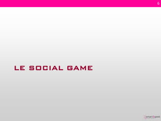 6




LE SOCIAL GAME
 