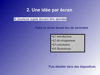 2. Une idée par écran
Si plusieurs sujets doivent être abordés

                Faire un écran tenant lieu de sommaire

                            ●§1 introduction
                            ●§2 développement

                            ●§3 conclusion

                            ●§4 illustrations




                          Puis détailler dans des diapositives
 