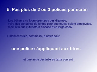 5. Pas plus de 2 ou 3 polices par écran

Les éditeurs ne fournissent pas des dizaines,
voire des centaines de fontes pour que toutes soient employées,
mais afin que l'utilisateur dispose d'un large choix.


L'idéal consiste, comme ici, à opter pour



   une police s'appliquant aux titres

            et une autre destinée au texte courant.
 