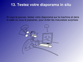 13. Testez votre diaporama in situ 
Si vous le pouvez, testez votre diaporama sur la machine et dans 
la salle où vous le passerez, pour éviter les mauvaises surprises 
