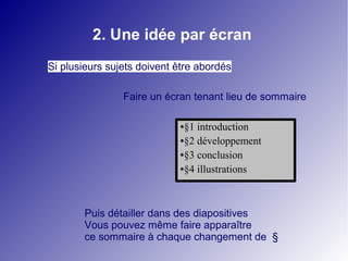 2. Une idée par écran 
Si plusieurs sujets doivent être abordés 
Faire un écran tenant lieu de sommaire 
●§1 introduction 
●§2 développement 
●§3 conclusion 
●§4 illustrations 
Puis détailler dans des diapositives 
Vous pouvez même faire apparaître 
ce sommaire à chaque changement de § 
 