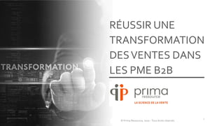 RÉUSSIR UNE
TRANSFORMATION
DESVENTES DANS
LES PME B2B
1
© Prima Ressource, 2020 -Tous droits réservés
 