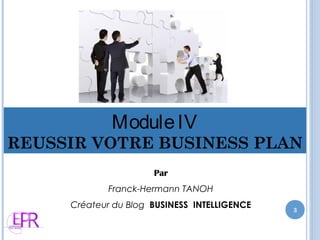 ModuleIV
REUSSIR VOTRE BUSINESS PLAN
Par
Franck-Hermann TANOH
Créateur du Blog BUSINESS INTELLIGENCE 3
 