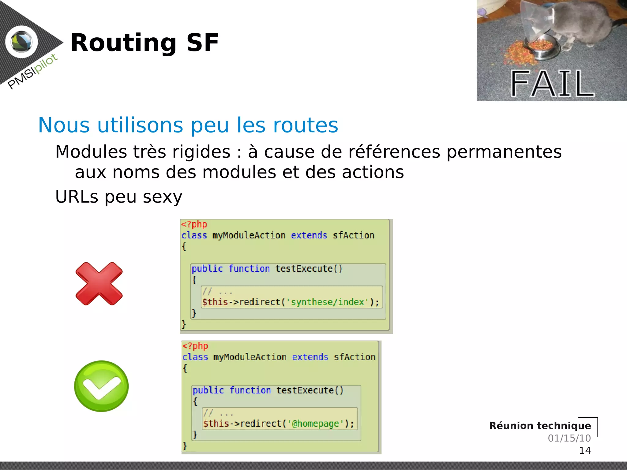Routing SF


Nous utilisons peu les routes
 Modules très rigides : à cause de références permanentes
   aux noms des modules et des actions
 URLs peu sexy




                                                Réunion technique
                                                          01/15/10
                                                                14
 