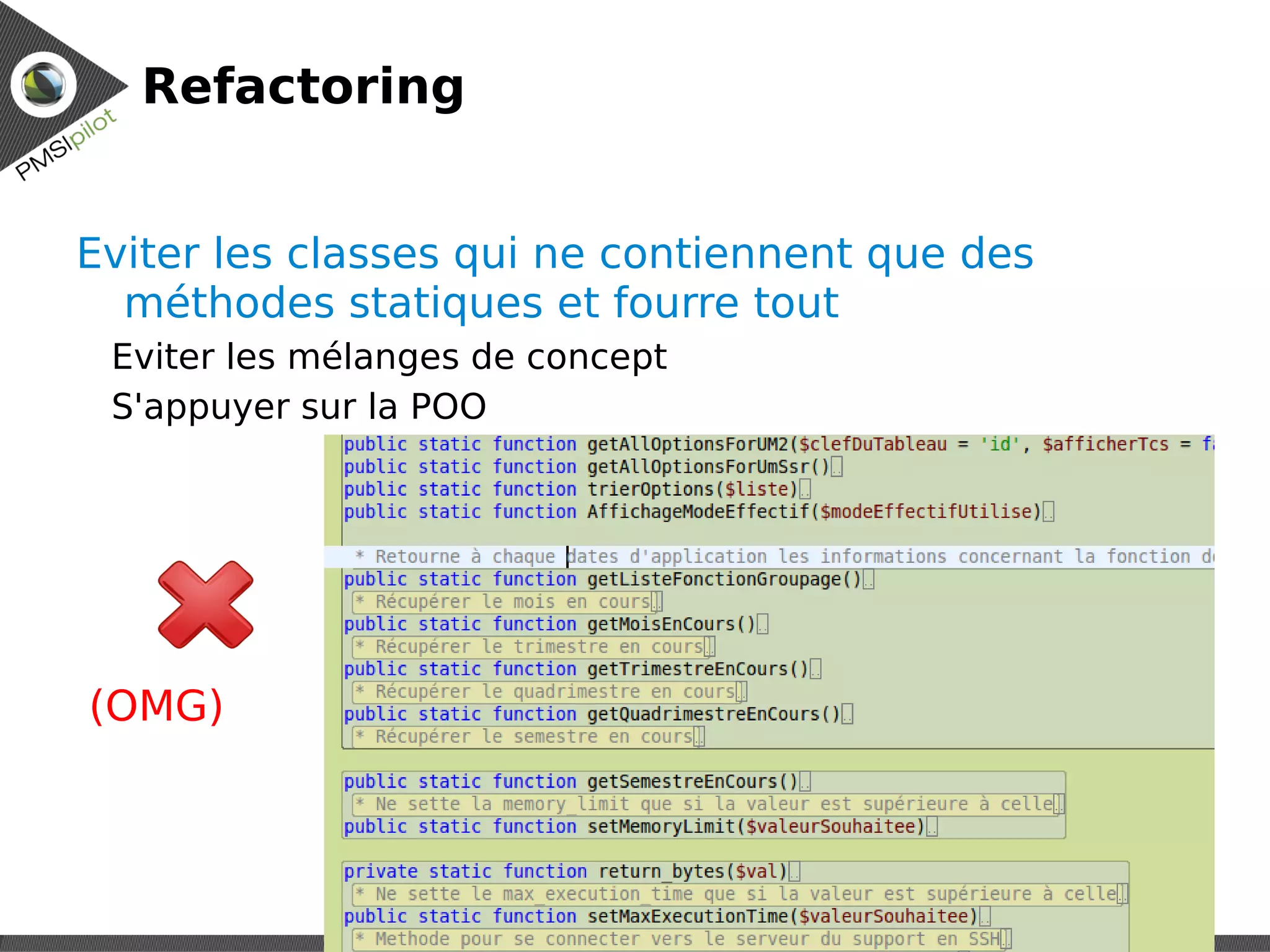 Refactoring


Eviter les classes qui ne contiennent que des
  méthodes statiques et fourre tout
 Eviter les mélanges de concept
 S'appuyer sur la POO




(OMG)


                                          Réunion technique
                                                    01/15/10
                                                          18
 