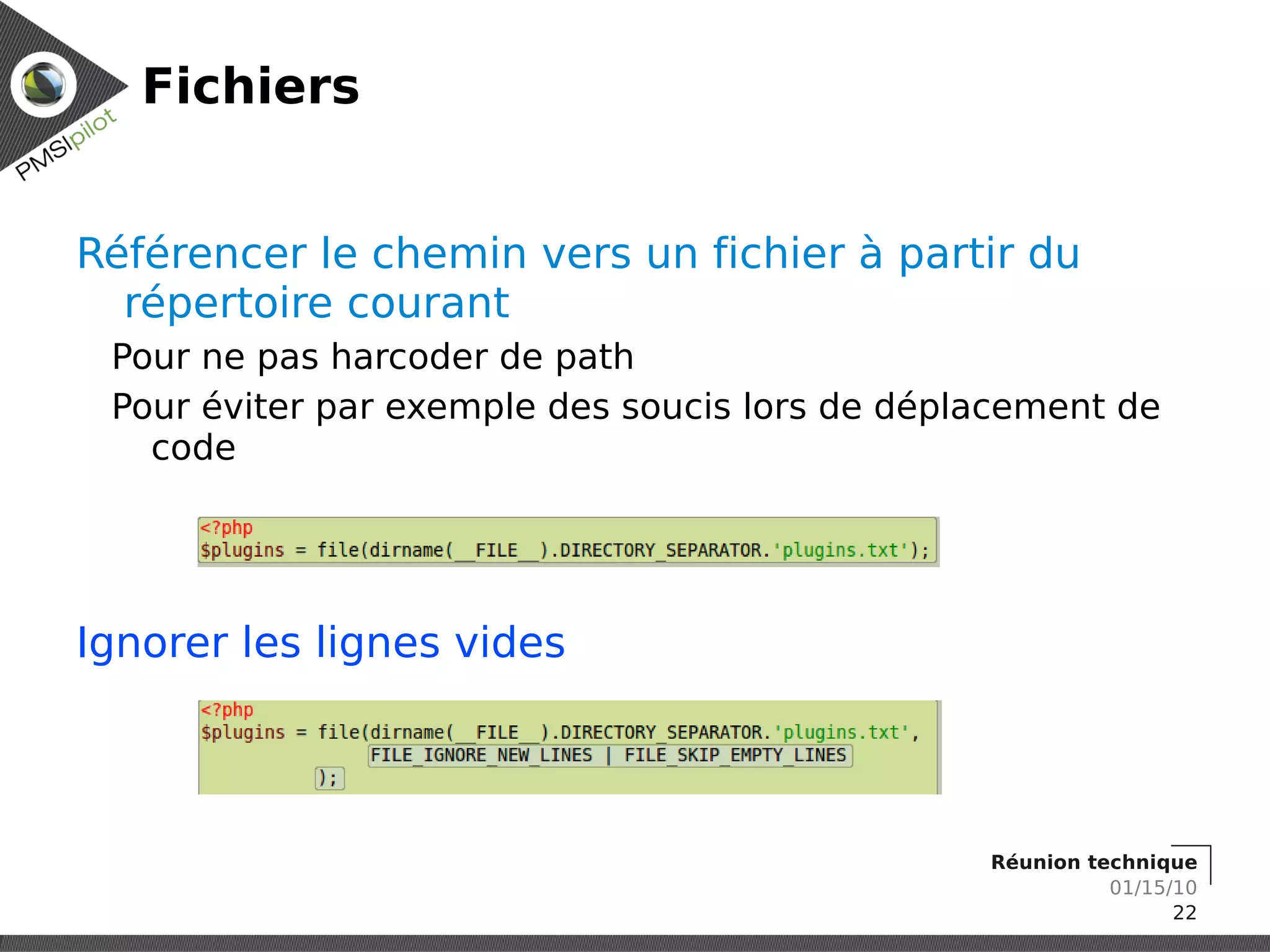 Fichiers


Référencer le chemin vers un fichier à partir du
  répertoire courant
 Pour ne pas harcoder de path
 Pour éviter par exemple des soucis lors de déplacement de
   code




Ignorer les lignes vides




                                                Réunion technique
                                                          01/15/10
                                                                22
 