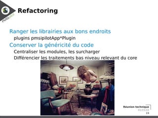 Refactoring


Ranger les librairies aux bons endroits
 plugins pmsipilotApp*Plugin
Conserver la généricité du code
 Centraliser les modules, les surcharger
 Différencier les traitements bas niveau relevant du core




                                                  Réunion technique
                                                            01/15/10
                                                                  19
 