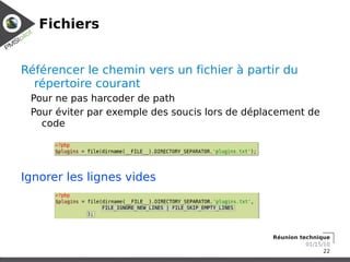Fichiers


Référencer le chemin vers un fichier à partir du
  répertoire courant
 Pour ne pas harcoder de path
 Pour éviter par exemple des soucis lors de déplacement de
   code




Ignorer les lignes vides




                                                Réunion technique
                                                          01/15/10
                                                                22
 