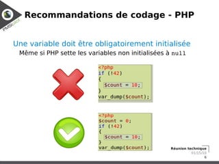 Recommandations de codage - PHP


Une variable doit être obligatoirement initialisée
 Même si PHP sette les variables non initialisées à null




                                                  Réunion technique
                                                            01/15/10
                                                                   6
 