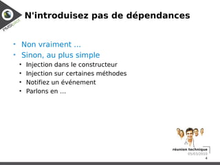 N'introduisez pas de dépendances


• Non vraiment …
• Sinon, au plus simple
 ●
     Injection dans le constructeur
 ●
     Injection sur certaines méthodes
 ●
     Notifiez un événement
 ●
     Parlons en …




                                        réunion technique
                                                05/03/2010
                                                         4
 