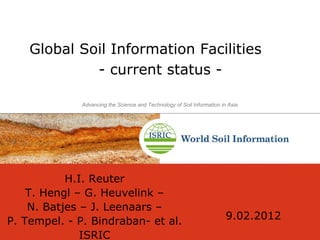 Global Soil Information Facilities
- current status -
H.I. Reuter
T. Hengl – G. Heuvelink –
N. Batjes – J. Leenaars –
P. Tempel. - P. Bindraban- et al.
ISRIC
9.02.2012
Advancing the Science and Technology of Soil Information in Asia
 