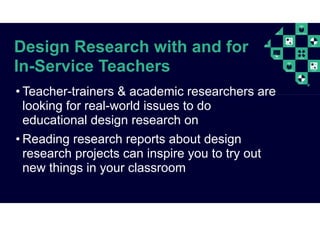 Design Research with and for
In-Service Teachers
• Teacher-trainers & academic researchers are
looking for real-world issues to do
educational design research on
• Reading research reports about design
research projects can inspire you to try out
new things in your classroom
 