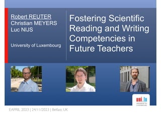 Robert REUTER
Christian MEYERS
Luc NIJS
University of Luxembourg
Fostering Scientific
Reading and Writing
Competencies in
Future Teachers
EAPRIL 2023 | 24/11/2023 | Belfast, UK
 