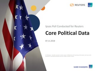 © 2018 Ipsos 1
Core Political Data
07.11.2018
Ipsos Poll Conducted for Reuters
© 2018 Ipsos. All rights reserved. Contains Ipsos' Confidential and Proprietary information and may not be
disclosed or reproduced without the prior written consent of Ipsos.
 