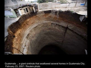 Guatemala ... a giant sinkhole that swallowed several homes in Guatemala City, February 23, 2007 / Reuters photo  