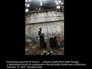 Autonomous province of Kosovo ... a Kosovo Serb priest walks through a demolished church at a graveyard in the ethnically divided town of Mitrovica, February 10, 2007 / Reuters photo  