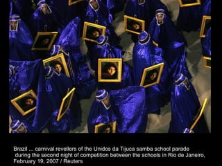 Brazil ... carnival revellers of the Unidos da Tijuca samba school parade during the second night of competition between the schools in Rio de Janeiro,  February 19, 2007 / Reuters  