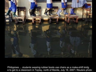 Philippines ... students wearing rubber boots use chairs as a make-shift bridg e to get to a classroom in Taytay, north of Manila, July 18, 2007 / Reuters photo  