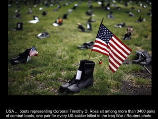USA ... boots representing Corporal Timothy D. Ross sit among more than 3400 pairs  of combat boots, one pair for every US soldier killed in the Iraq War / Reuters photo  