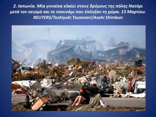 2. Ιαπωνία. Μία γυναίκα κλαίει ςτουσ δρόμουσ τθσ πόλθσ Νατόρι
μετά τον ςειςμό και το τςουνάμι που ζπλθξαν τθ χώρα. 13 Μαρτίου.
           REUTERS/Toshiyuki Tsunenari/Asahi Shimbun
 