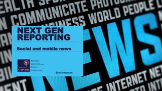 Social and mobile news
NEXT GEN
REPORTING
@nicnewman
 