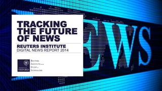 REUTERS INSTITUTE
DIGITAL NEWS REPORT 2014
TRACKING
THE FUTURE
OF NEWS
 