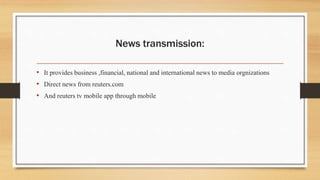 News transmission:
• It provides business ,financial, national and international news to media orgnizations
• Direct news from reuters.com
• And reuters tv mobile app through mobile
 
