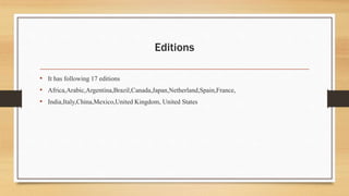 Editions
• It has following 17 editions
• Africa,Arabic,Argentina,Brazil,Canada,Japan,Netherland,Spain,France,
• India,Italy,China,Mexico,United Kingdom, United States
 