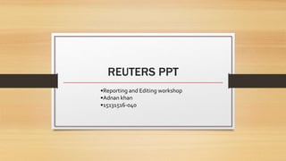 REUTERS PPT
•Reporting and Editing workshop
•Adnan khan
•15131516-040
 