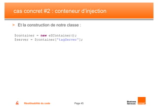cas concret #2 : conteneur d’injection

> Et la construction de notre classe :

 $container = new eZContainer();
 $server = $container['tagServer'];




      Réutilisabilité du code     Page 45
 