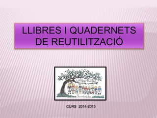 LLIBRES I QUADERNETS 
DE REUTILITZACIÓ 
CURS 2014-2015 
 
