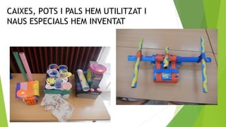 CAIXES, POTS I PALS HEM UTILITZAT I
NAUS ESPECIALS HEM INVENTAT
 