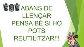 ABANS DE
LLENÇAR
PENSA BÉ SI HO
POTS
REUTILITZAR!!!
 