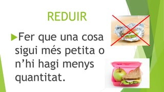 REDUIR
Fer que una cosa
sigui més petita o
n’hi hagi menys
quantitat.
 