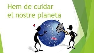 Hem de cuidar
el nostre planeta
 