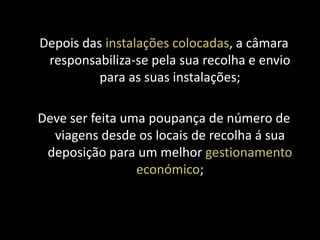 Depois das instalações colocadas, a câmara
 responsabiliza-se pela sua recolha e envio
          para as suas instalações;

Deve ser feita uma poupança de número de
  viagens desde os locais de recolha á sua
 deposição para um melhor gestionamento
                 económico;
 