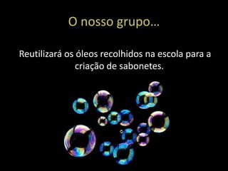 O nosso grupo…

Reutilizará os óleos recolhidos na escola para a
               criação de sabonetes.
 
