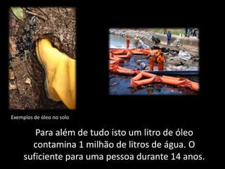 Exemplos de óleo no solo

        Para além de tudo isto um litro de óleo
       contamina 1 milhão de litros de água. O
     suficiente para uma pessoa durante 14 anos.
 
