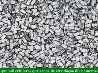 426 mil celulares que saem  de circulação diariamente. 