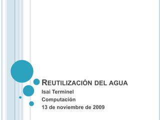 Reutilización del agua Isai Terminel Computación 13 de noviembre de 2009 