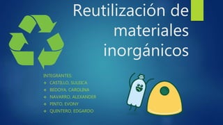 Reutilización de
materiales
inorgánicos
INTEGRANTES:
 CASTILLO, SULEICA
 BEDOYA, CAROLINA
 NAVARRO, ALEXANDER
 PINTO, EVONY
 QUINTERO, EDGARDO
 