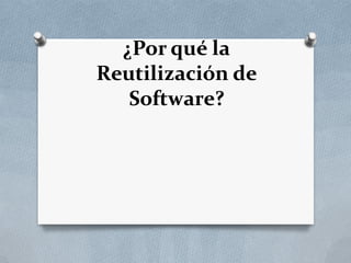 ¿Por qué la
Reutilización de
Software?
 