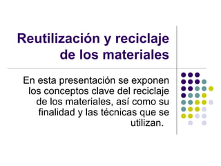 Reutilización y reciclaje de los materiales En esta presentación se exponen los conceptos clave del reciclaje de los materiales, así como su finalidad y las técnicas que se utilizan.  