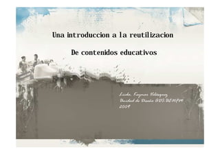 Una introduccion a la reutilizacion

     De contenidos educativos




                   Licda. Keymar Velásquez
                   Unidad de Diseño ADI-UENFM
                   2009
 