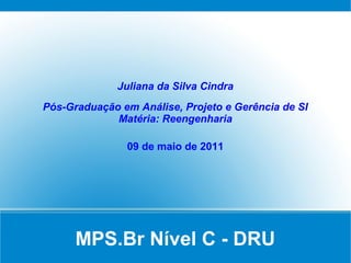 MPS.Br Nível C - DRU
Juliana da Silva Cindra
Pós-Graduação em Análise, Projeto e Gerência de SI
Matéria: Reengenharia
09 de maio de 2011
 