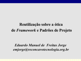 Eduardo Manuel de  Freitas Jorge [email_address] Reutilização sobre a ótica  de  Framework  e Padrões de Projeto 